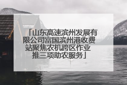 山东高速滨州发展有限公司富国滨州港收费站聚焦农机跨区作业 推三项助农服务
