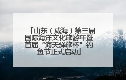 山东（威海）第三届国际海洋文化旅游年暨首届“海天驿旅杯”钓鱼节正式启动