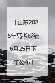 山东2025年高考成绩6月25日下午公布