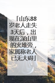 山东88岁老人走失3天后，出现在深山里的火堆旁，家属称老人已无大碍