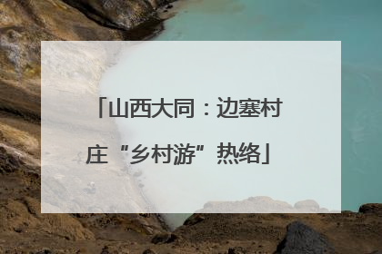 山西大同：边塞村庄“乡村游”热络