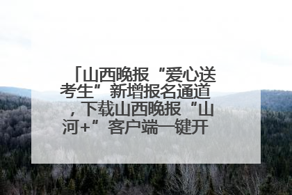 山西晚报“爱心送考生”新增报名通道，下载山西晚报“山河+”客户端一键开启高考爱心护航