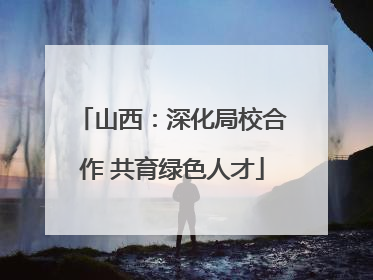 山西：深化局校合作 共育绿色人才