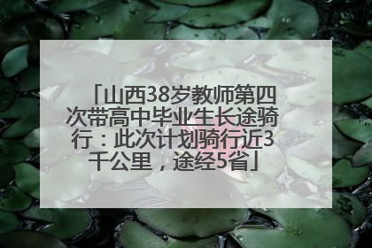 山西38岁教师第四次带高中毕业生长途骑行：此次计划骑行近3千公里，途经5省