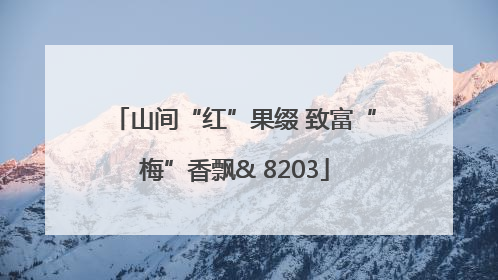 山间“红”果缀 致富“梅”香飘& 8203