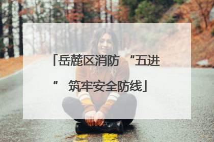 岳麓区消防 “五进” 筑牢安全防线