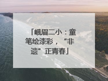 峨眉二小：童笔绘漆彩，“非遗”正青春