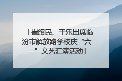 崔绍民、于乐出席临汾市解放路学校庆“六一”文艺汇演活动