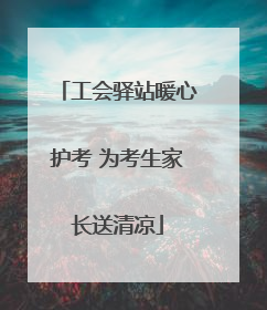 工会驿站暖心护考 为考生家长送清凉