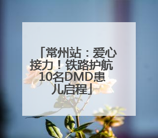 常州站：爱心接力！铁路护航10名DMD患儿启程
