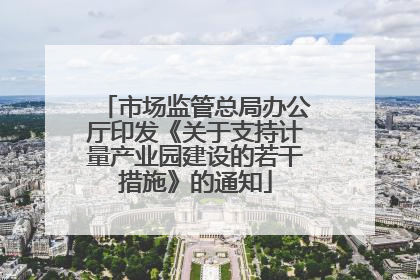 市场监管总局办公厅印发《关于支持计量产业园建设的若干措施》的通知