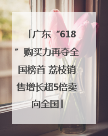 广东“618”购买力再夺全国榜首 荔枝销售增长超5倍卖向全国