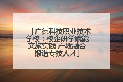 广德科技职业技术学校：校企研学赋能文旅实践 产教融合锻造专技人才