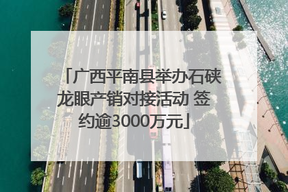 广西平南县举办石硖龙眼产销对接活动 签约逾3000万元