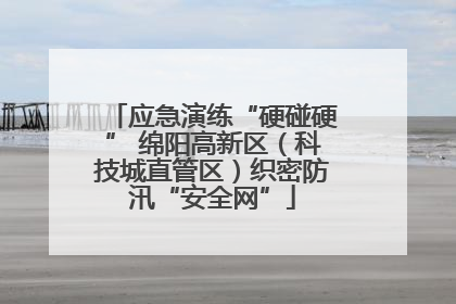 应急演练“硬碰硬” 绵阳高新区（科技城直管区）织密防汛“安全网”