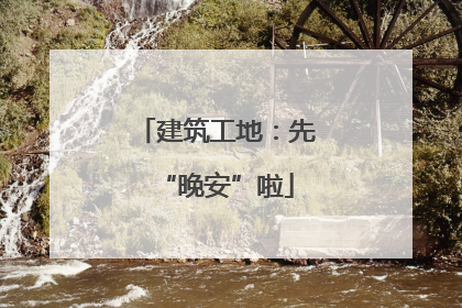建筑工地：先“晚安”啦
