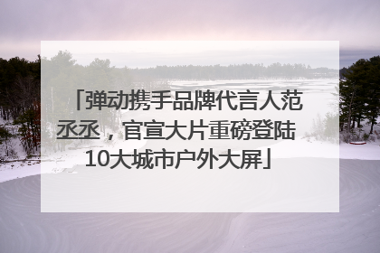 弹动携手品牌代言人范丞丞，官宣大片重磅登陆10大城市户外大屏