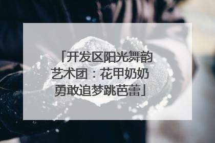 开发区阳光舞韵艺术团：花甲奶奶勇敢追梦跳芭蕾