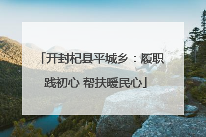 开封杞县平城乡：履职践初心 帮扶暖民心