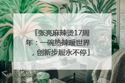 张亮麻辣烫17周年：一碗热辣暖世界，创新步履永不停