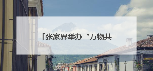 张家界举办“万物共生·和美永续”国际生物多样性日宣传活动