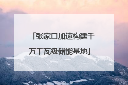 张家口加速构建千万千瓦级储能基地