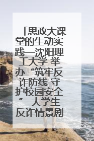 思政大课堂的生动实践—沈阳理工大学 举办“筑牢反诈防线 守护校园安全” 大学生反诈情景剧展演活动