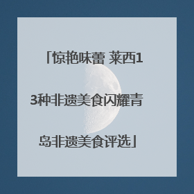 惊艳味蕾 莱西13种非遗美食闪耀青岛非遗美食评选