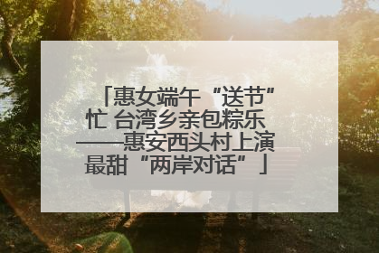 惠女端午“送节”忙 台湾乡亲包粽乐——惠安西头村上演最甜“两岸对话”
