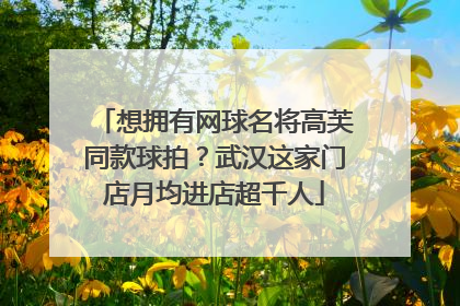 想拥有网球名将高芙同款球拍？武汉这家门店月均进店超千人
