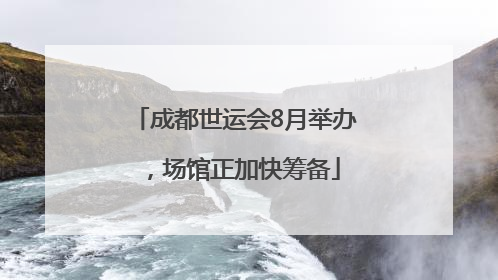 成都世运会8月举办，场馆正加快筹备