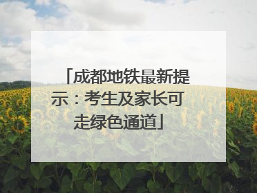 成都地铁最新提示：考生及家长可走绿色通道