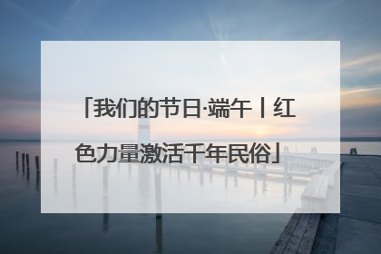 我们的节日·端午丨红色力量激活千年民俗