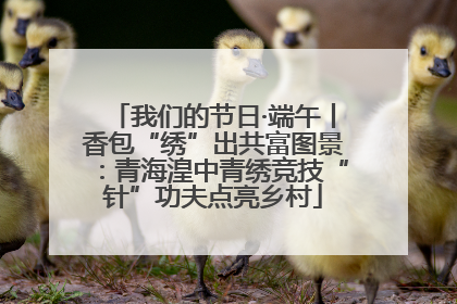 我们的节日·端午丨香包“绣”出共富图景：青海湟中青绣竞技“针”功夫点亮乡村