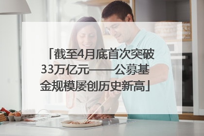 截至4月底首次突破33万亿元——公募基金规模屡创历史新高