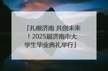 扎根济南 共创未来！2025届济南市大学生毕业典礼举行