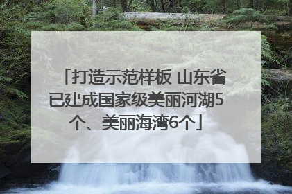 打造示范样板 山东省已建成国家级美丽河湖5个、美丽海湾6个