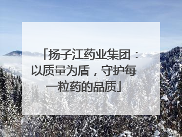 扬子江药业集团：以质量为盾，守护每一粒药的品质