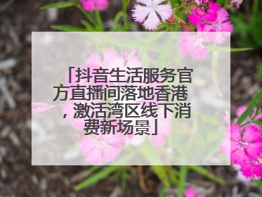 抖音生活服务官方直播间落地香港，激活湾区线下消费新场景