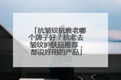 抗皱纹抗衰老哪个牌子好？抗老去皱纹护肤品推荐，都说好用的产品