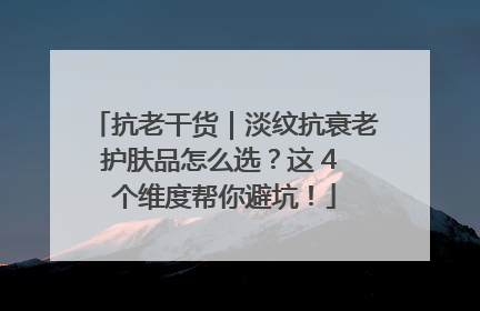 抗老干货｜淡纹抗衰老护肤品怎么选？这 4 个维度帮你避坑！