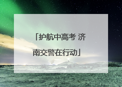 护航中高考 济南交警在行动