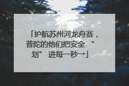 护航苏州河龙舟赛，普陀的他们把安全 “划” 进每一秒→