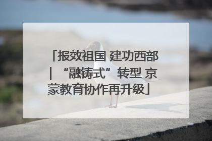 报效祖国 建功西部｜“融铸式”转型 京蒙教育协作再升级