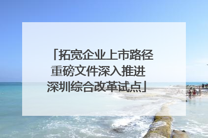 拓宽企业上市路径 重磅文件深入推进深圳综合改革试点