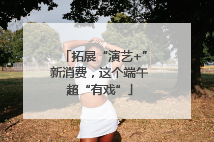 拓展“演艺+”新消费，这个端午超“有戏”
