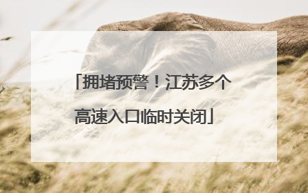拥堵预警！江苏多个高速入口临时关闭