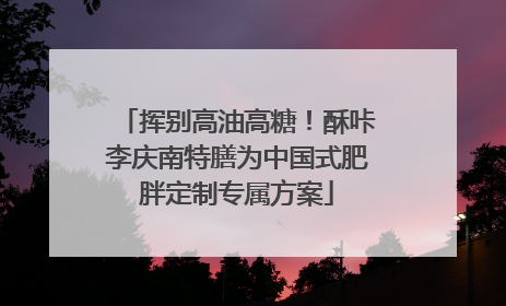 挥别高油高糖！酥咔李庆南特膳为中国式肥胖定制专属方案