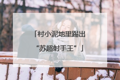 村小泥地里踢出“苏超射手王”
