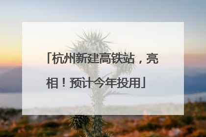 杭州新建高铁站，亮相！预计今年投用
